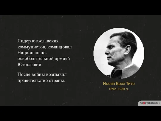 Лидер югославских коммунистов, командовал Национально-освободительной армией Югославии. После войны возглавил правительство страны.