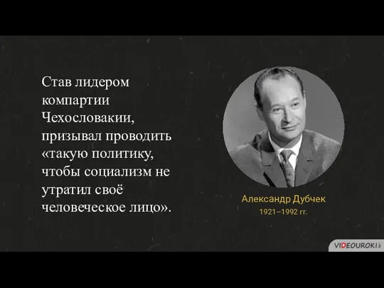 Став лидером компартии Чехословакии, призывал проводить «такую политику, чтобы социализм не утратил своё человеческое лицо».