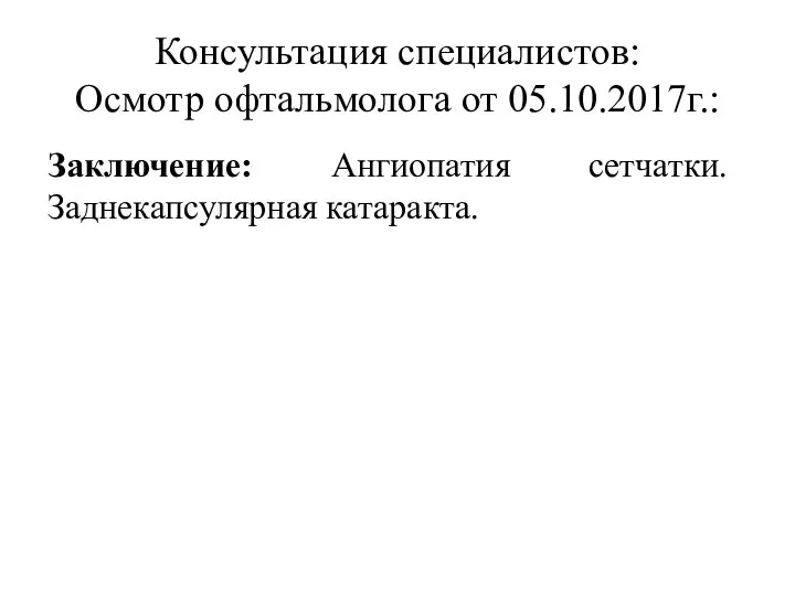 Консультация специалистов: Осмотр офтальмолога от 05.10.2017г.: Заключение: Ангиопатия сетчатки. Заднекапсулярная катаракта.