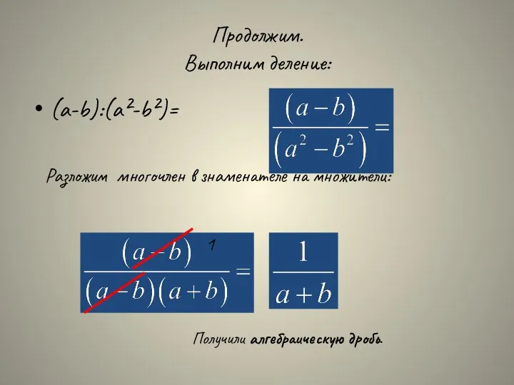 Продолжим. Выполним деление: (a-b):(a²-b²)= Разложим многочлен в знаменателе на множители: 1 Получили алгебраическую дробь.