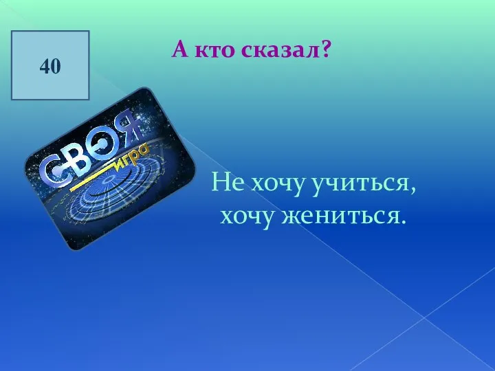 40 А кто сказал? Не хочу учиться, хочу жениться.