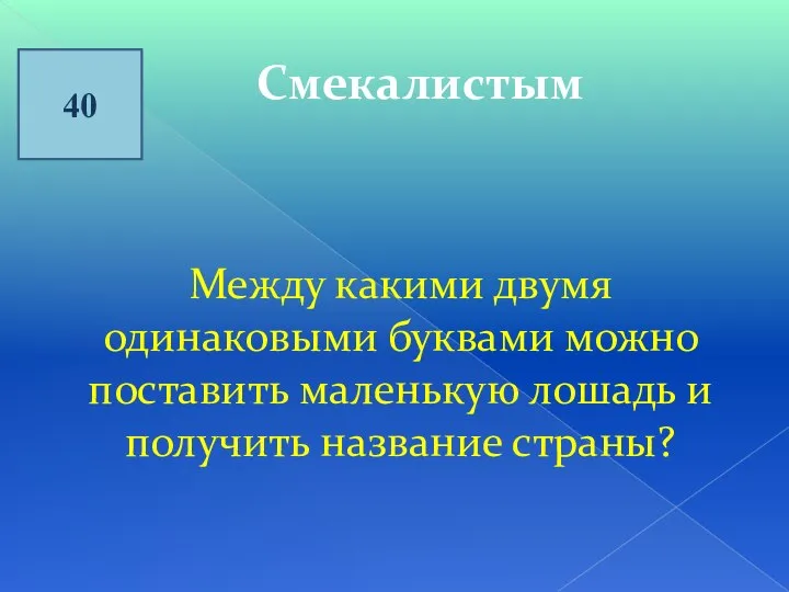 40 Смекалистым Между какими двумя одинаковыми буквами можно поставить маленькую лошадь и получить название страны?