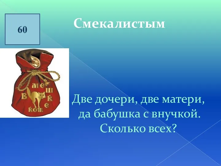 60 Смекалистым Две дочери, две матери, да бабушка с внучкой. Сколько всех?