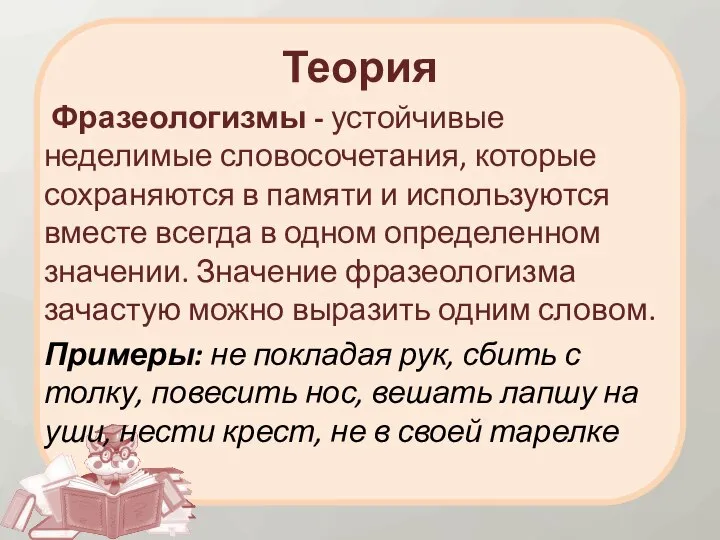 Теория Фразеологизмы - устойчивые неделимые словосочетания, которые сохраняются в памяти и используются