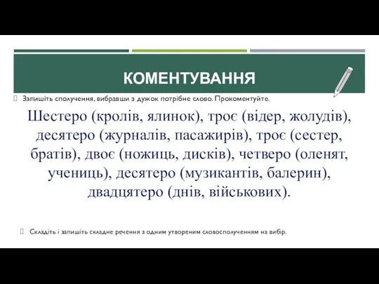 КОМЕНТУВАННЯ Запишіть сполучення, вибравши з дужок потрібне слово. Прокоментуйте. Шестеро (кролів, ялинок),