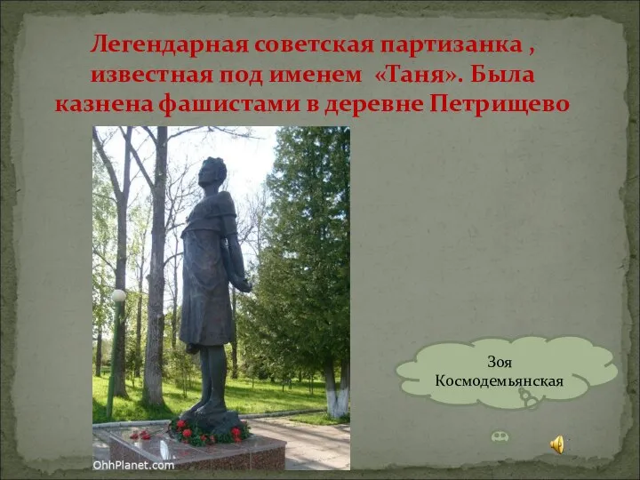 Легендарная советская партизанка , известная под именем «Таня». Была казнена фашистами в деревне Петрищево Зоя Космодемьянская