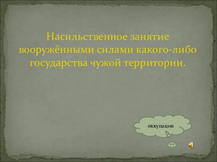 Насильственное занятие вооружёнными силами какого-либо государства чужой территории. оккупация