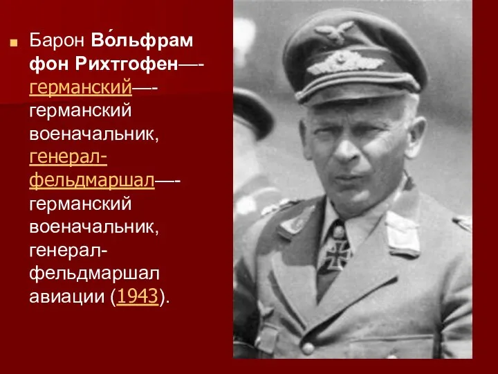 Барон Во́льфрам фон Рихтгофен—- германский—- германский военачальник, генерал-фельдмаршал—- германский военачальник, генерал-фельдмаршал авиации (1943).