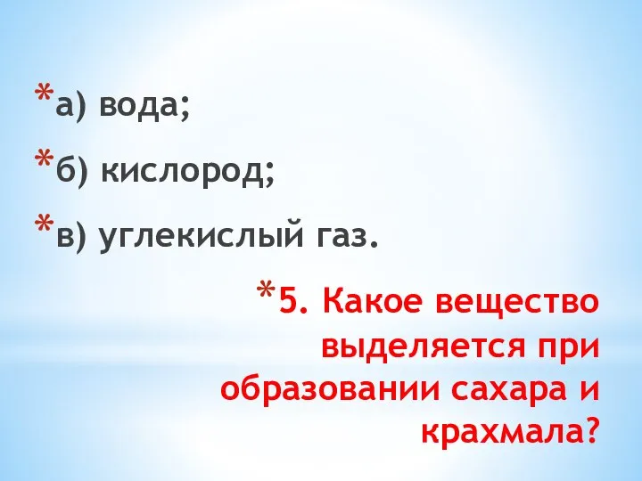 5. Какое вещество выделяется при образовании сахара и крахмала? а) вода; б) кислород; в) углекислый газ.