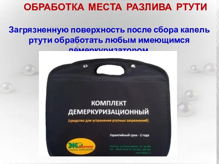 ОБРАБОТКА МЕСТА РАЗЛИВА РТУТИ Загрязненную поверхность после сбора капель ртути обработать любым имеющимся демеркуризатором.