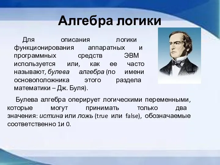 Алгебра логики Булева алгебра оперирует логическими переменными, которые могут принимать только два