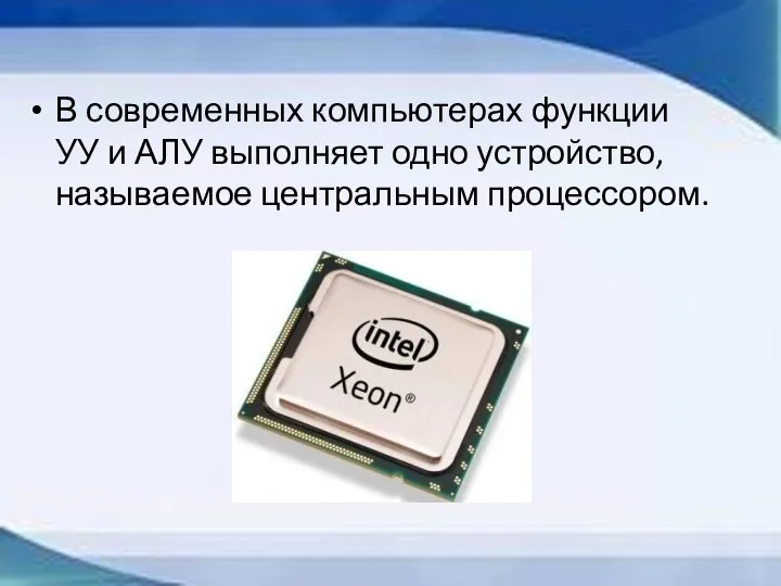 В современных компьютерах функции УУ и АЛУ выполняет одно устройство, называемое центральным процессором.