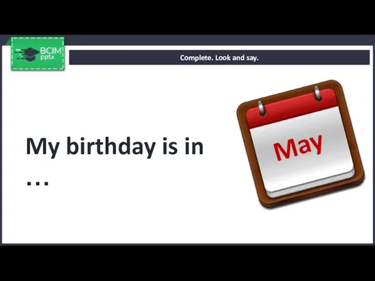 Complete. Look and say. My birthday is in … May