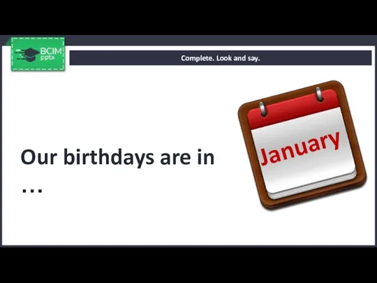 Complete. Look and say. Our birthdays are in … January
