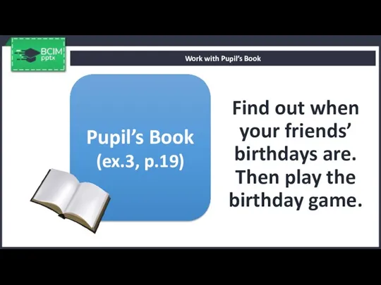 Find out when your friends’ birthdays are. Then play the birthday game.