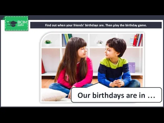 Find out when your friends’ birthdays are. Then play the birthday game.