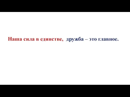 Наша сила в единстве, дружба – это главное.