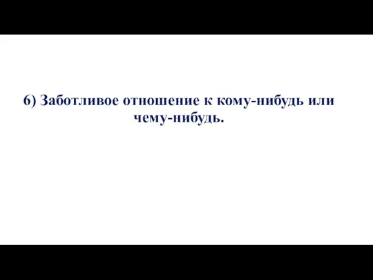 6) Заботливое отношение к кому-нибудь или чему-нибудь.