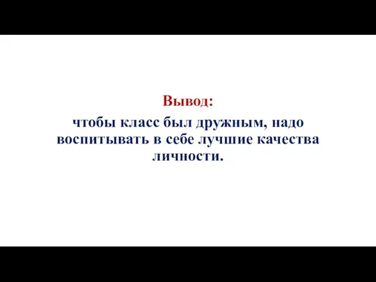 Вывод: чтобы класс был дружным, надо воспитывать в себе лучшие качества личности.