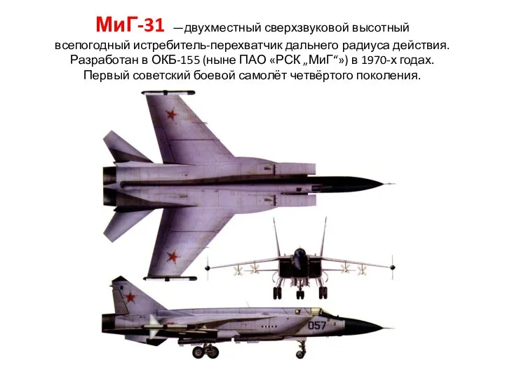 МиГ-31 —двухместный сверхзвуковой высотный всепогодный истребитель-перехватчик дальнего радиуса действия. Разработан в ОКБ-155
