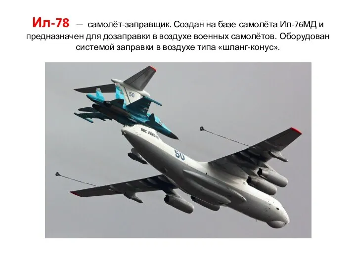 Ил-78 — самолёт-заправщик. Создан на базе самолёта Ил-76МД и предназначен для дозаправки