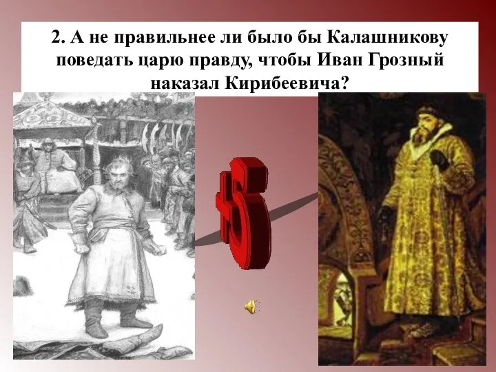 2. А не правильнее ли было бы Калашникову поведать царю правду, чтобы Иван Грозный наказал Кирибеевича?