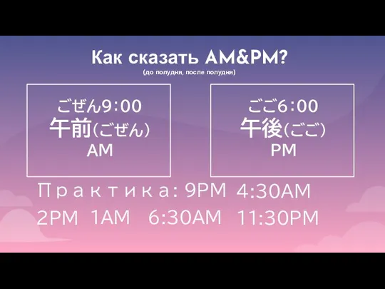 Как сказать AM&PM? (до полудня, после полудня) ごぜん９：００ 午前（ごぜん） AM ごご６：００ 午後（ごご）