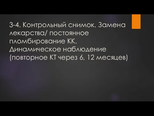 3-4. Контрольный снимок. Замена лекарства/ постоянное пломбирование КК. Динамическое наблюдение (повторное КТ через 6, 12 месяцев)