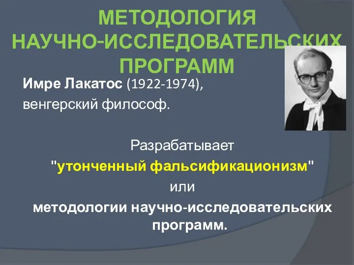 МЕТОДОЛОГИЯ НАУЧНО-ИССЛЕДОВАТЕЛЬСКИХ ПРОГРАММ Имре Лакатос (1922-1974), венгерский философ. Разрабатывает "утонченный фальсификационизм" или методологии научно-исследовательских программ.