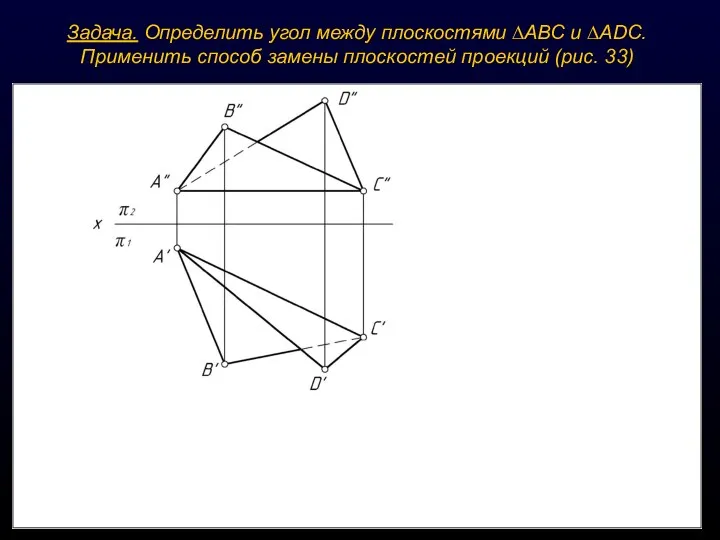 Задача. Определить угол между плоскостями ∆АВС и ∆ADС. Применить способ замены плоскостей проекций (рис. 33)