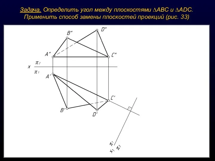 Задача. Определить угол между плоскостями ∆АВС и ∆ADС. Применить способ замены плоскостей проекций (рис. 33)