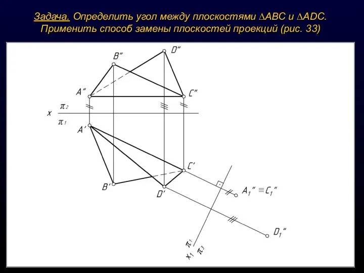 Задача. Определить угол между плоскостями ∆АВС и ∆ADС. Применить способ замены плоскостей проекций (рис. 33)