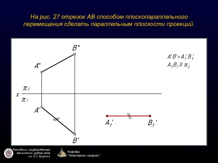 На рис. 27 отрезок АВ способом плоскопараллельного перемещения сделать параллельным плоскости проекций.