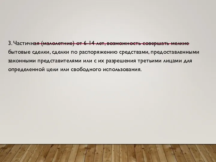 3. Частичная (малолетние) от 6-14 лет, возможность совершать мелкие бытовые сделки, сделки