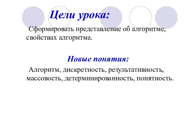 Цели урока: Сформировать представление об алгоритме, свойствах алгоритма. Новые понятия: Алгоритм, дискретность, результативность, массовость, детерминированность, понятность.