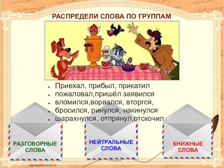 РАЗГОВОРНЫЕ СЛОВА НЕЙТРАЛЬНЫЕ СЛОВА КНИЖНЫЕ СЛОВА Приехал, прибыл, прикатил пожаловал,пришёл заявился вломился,ворвался,