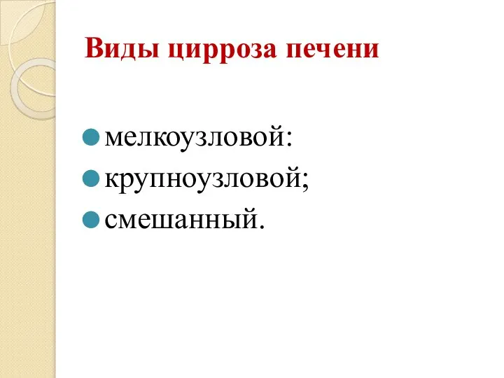 Виды цирроза печени мелкоузловой: крупноузловой; смешанный.