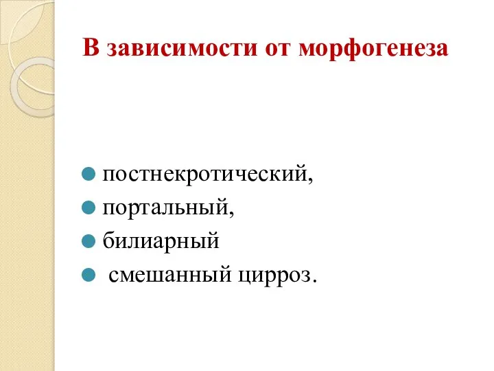 В зависимости от морфогенеза постнекротический, портальный, билиарный смешанный цирроз.