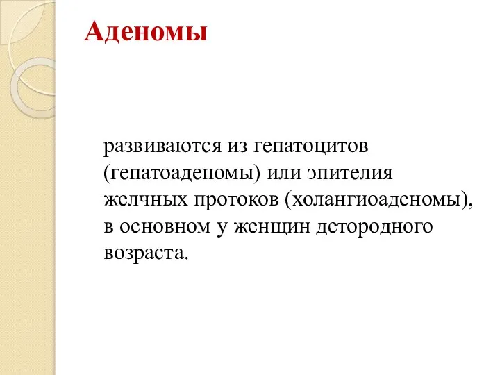 Аденомы развиваются из гепатоцитов (гепатоаденомы) или эпителия желчных протоков (холангиоаденомы), в основном у женщин детородного возраста.