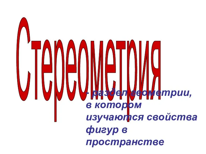 Стереометрия - раздел геометрии, в котором изучаются свойства фигур в пространстве