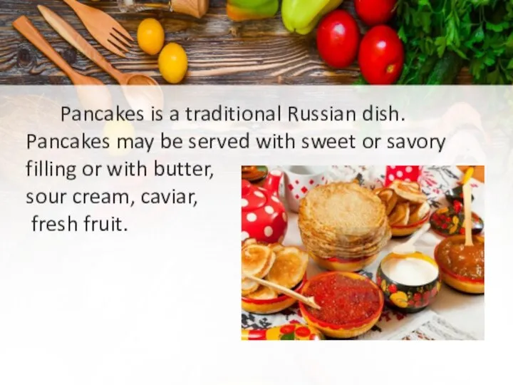 Pancakes is a traditional Russian dish. Pancakes may be served with sweet