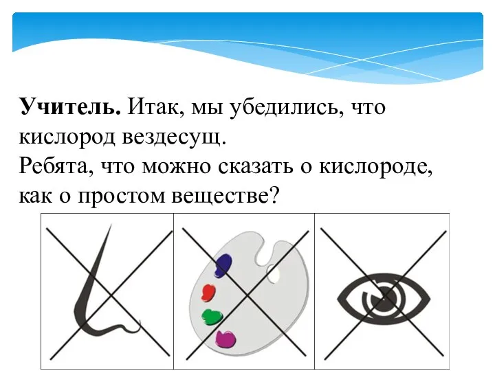 Учитель. Итак, мы убедились, что кислород вездесущ. Ребята, что можно сказать о