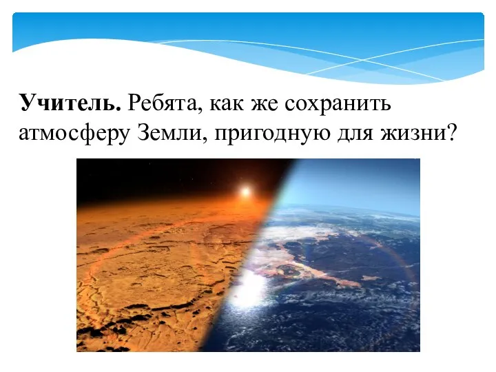 Учитель. Ребята, как же сохранить атмосферу Земли, пригодную для жизни?