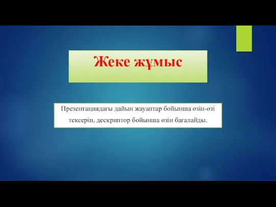 Жеке жұмыс Презентациядағы дайын жауаптар бойынша өзін-өзі тексеріп, дескриптор бойынша өзін бағалайды.