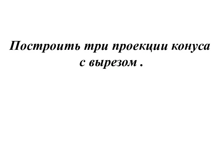 Построить три проекции конуса с вырезом .