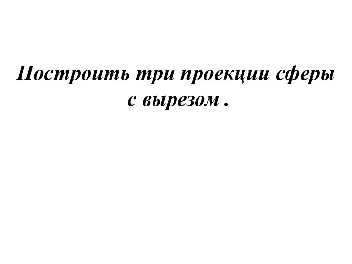 Построить три проекции сферы с вырезом .