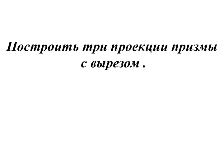 Построить три проекции призмы с вырезом .