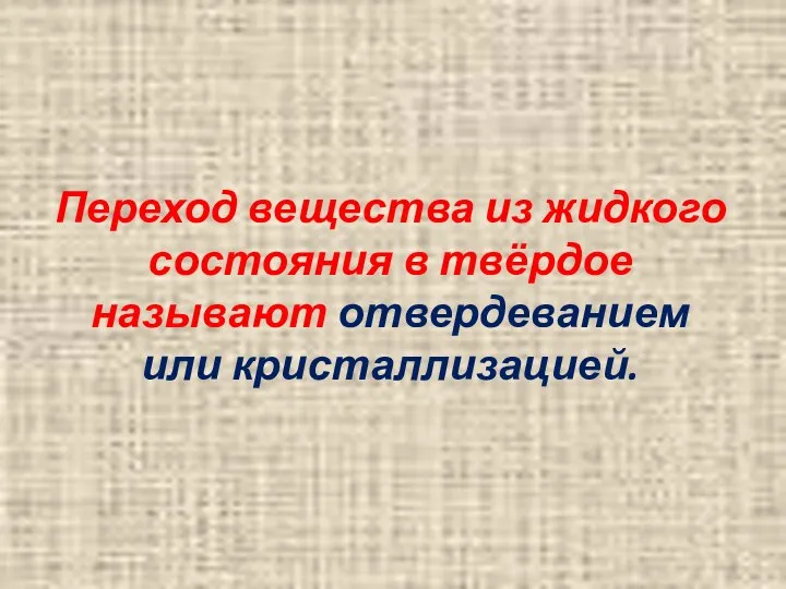 Переход вещества из жидкого состояния в твёрдое называют отвердеванием или кристаллизацией.