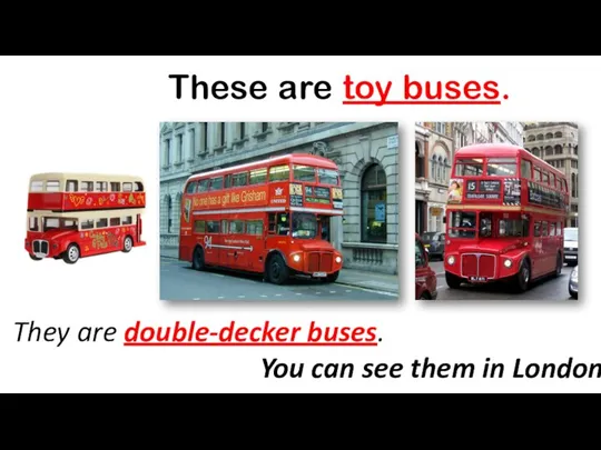 These are toy buses. They are double-decker buses. You can see them in London.