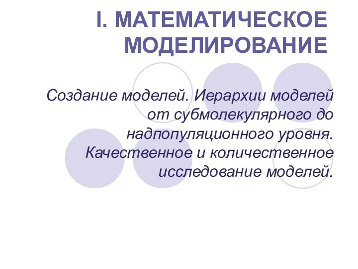 I. МАТЕМАТИЧЕСКОЕ МОДЕЛИРОВАНИЕ Создание моделей. Иерархии моделей от субмолекулярного до надпопуляционного уровня.